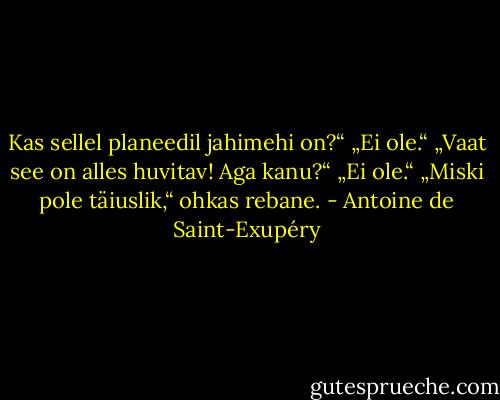 Kas sellel planeedil jahimehi on?“ „Ei ole.“ „Vaat see on alles huvitav! Aga kanu?“ „Ei ole.“ „Miski pole täiuslik,“ ohkas rebane. - Antoine de Saint-Exupéry