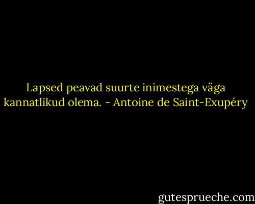 Lapsed peavad suurte inimestega väga kannatlikud olema. - Antoine de Saint-Exupéry