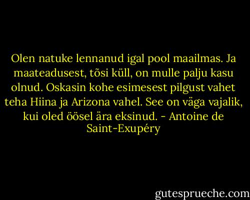 Olen natuke lennanud igal pool maailmas. Ja maateadusest, tõsi küll, on mulle palju kasu olnud. Oskasin kohe esimesest pilgust vahet teha Hiina ja Arizona vahel. See on väga vajalik, kui oled öösel ära eksinud. - Antoine de Saint-Exupéry
