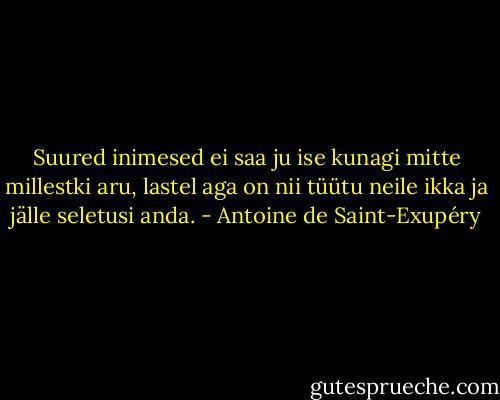 Suured inimesed ei saa ju ise kunagi mitte millestki aru, lastel aga on nii tüütu neile ikka ja jälle seletusi anda. - Antoine de Saint-Exupéry