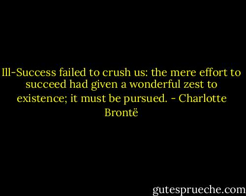 Ill-Success failed to crush us: the mere effort to succeed had given a wonderful zest to existence; it must be pursued. - Charlotte Brontë