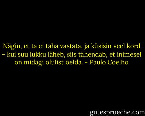 Nägin, et ta ei taha vastata, ja küsisin veel kord – kui suu lukku läheb, siis tähendab, et inimesel on midagi olulist öelda. - Paulo Coelho