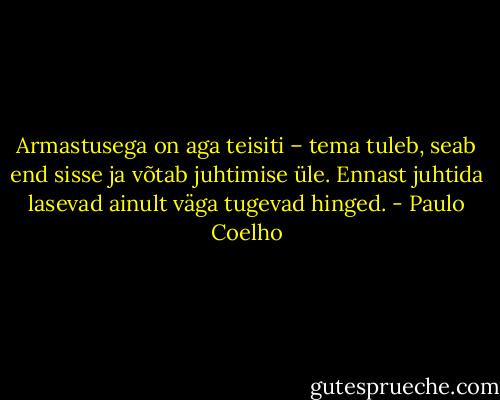 Armastusega on aga teisiti – tema tuleb, seab end sisse ja võtab juhtimise üle. Ennast juhtida lasevad ainult väga tugevad hinged. - Paulo Coelho