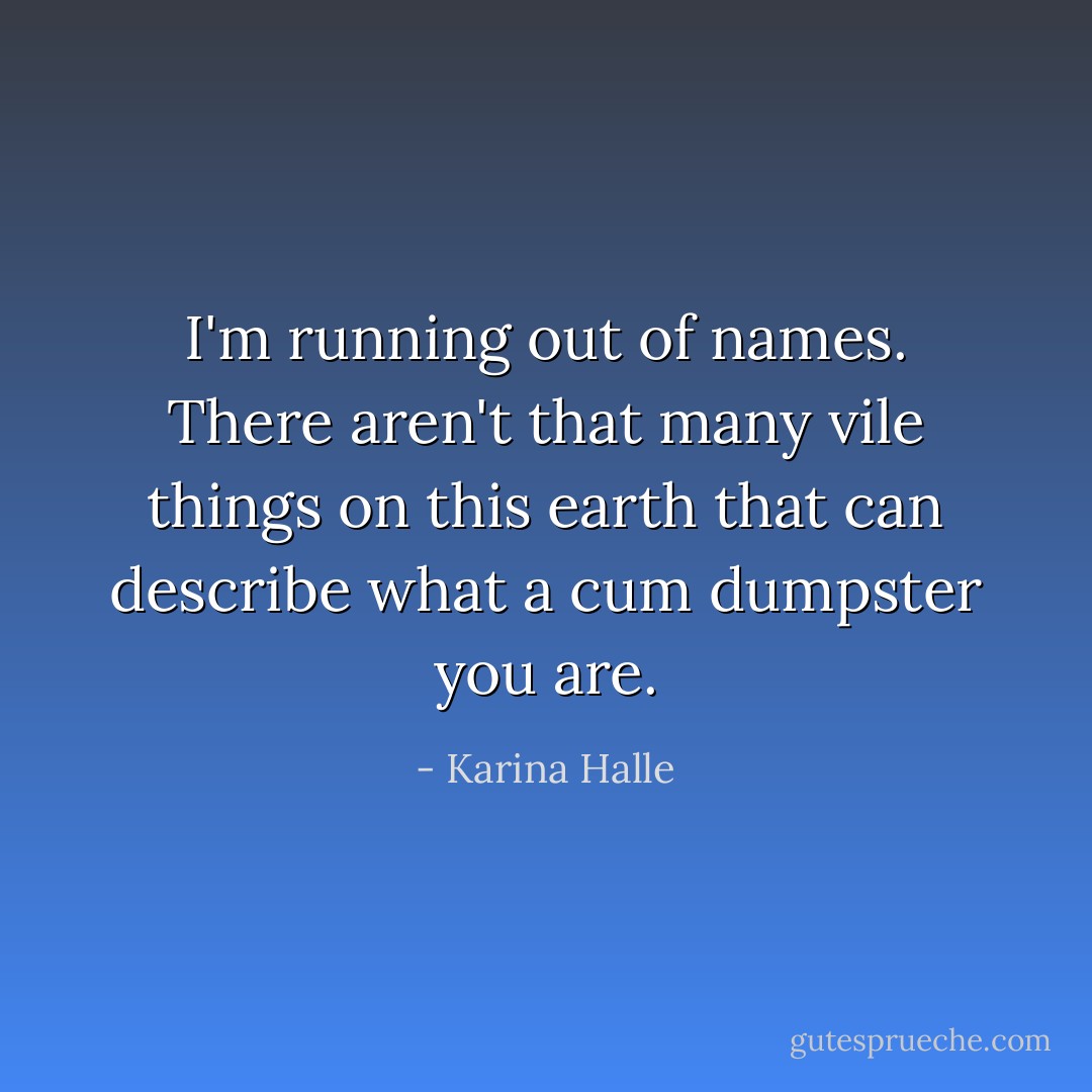 I'm running out of names. There aren't that many vile things on this earth that can describe what a cum dumpster you are. - Karina Halle