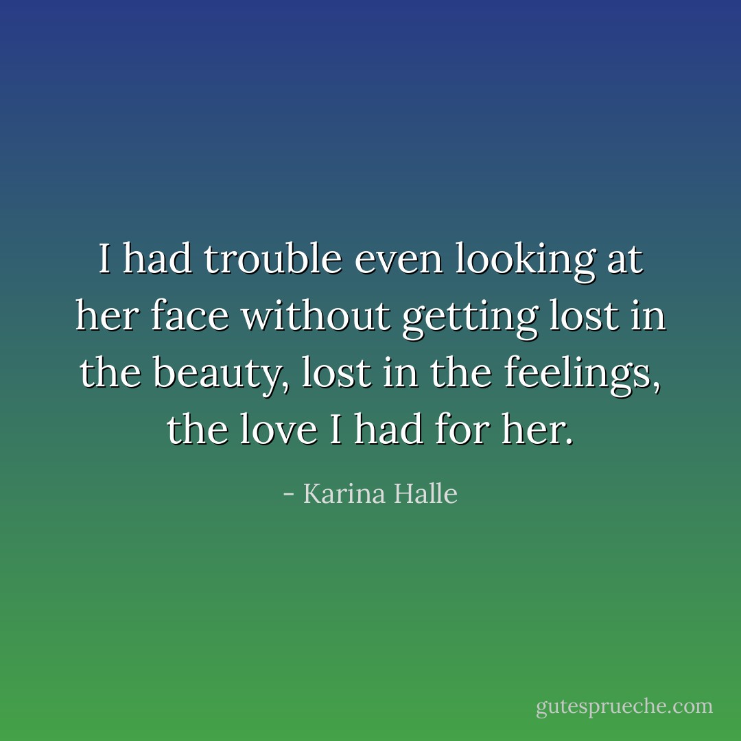 I had trouble even looking at her face without getting lost in the beauty, lost in the feelings, the love I had for her. - Karina Halle