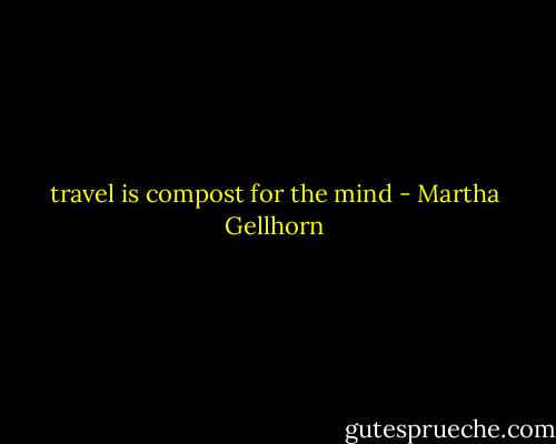 travel is compost for the mind - Martha Gellhorn