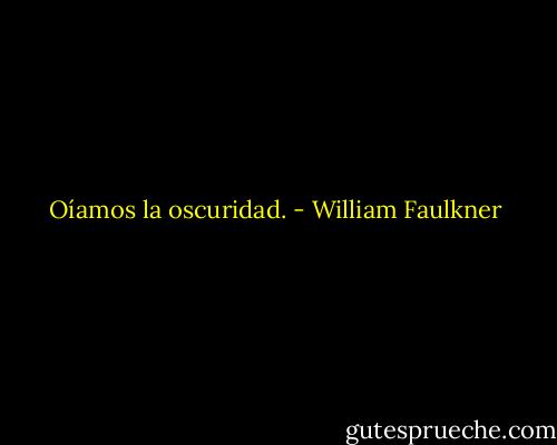 Oíamos la oscuridad. - William Faulkner