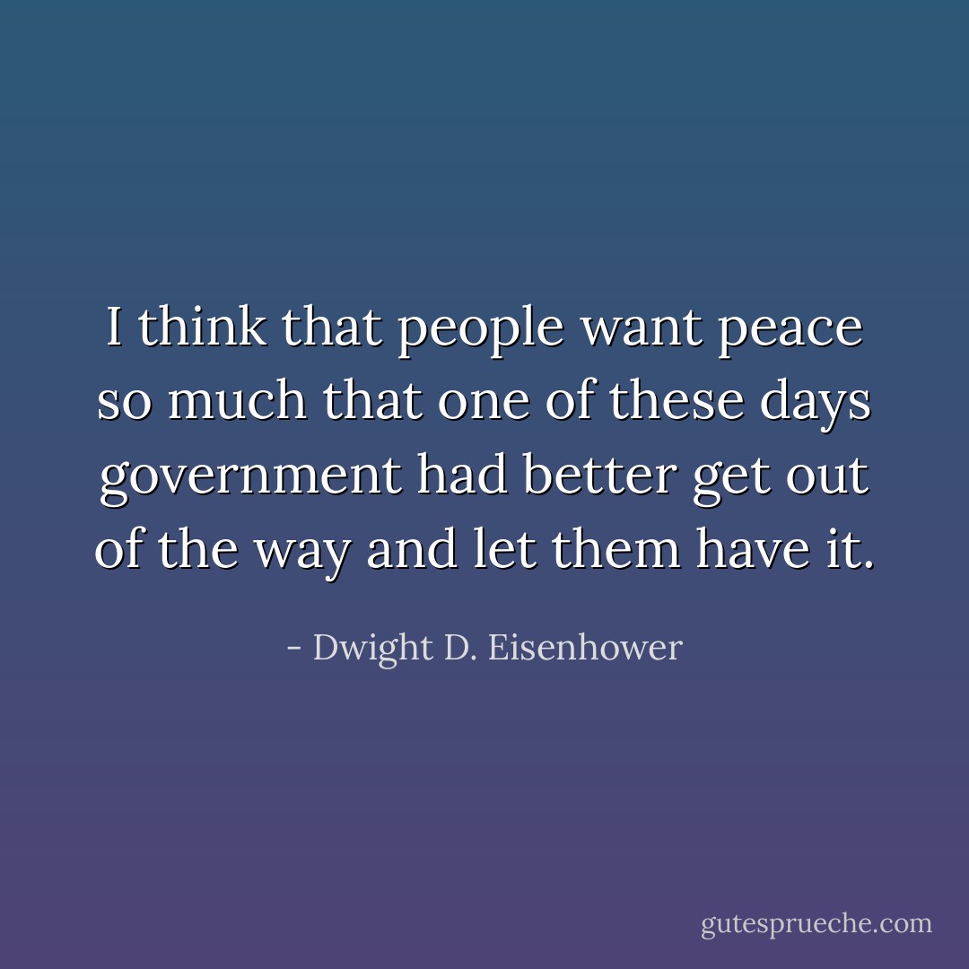 I think that people want peace so much that one of these days government had better get out of the way and let them have it. - Dwight D. Eisenhower