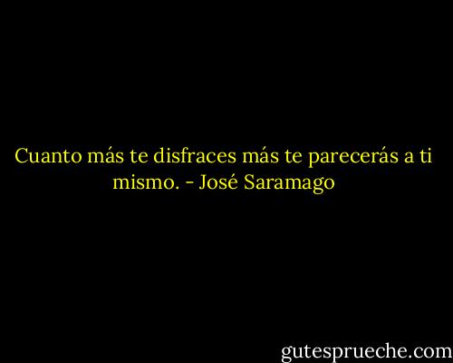 Cuanto más te disfraces más te parecerás a ti mismo. - José Saramago