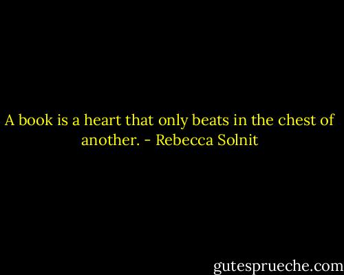 A book is a heart that only beats in the chest of another. - Rebecca Solnit