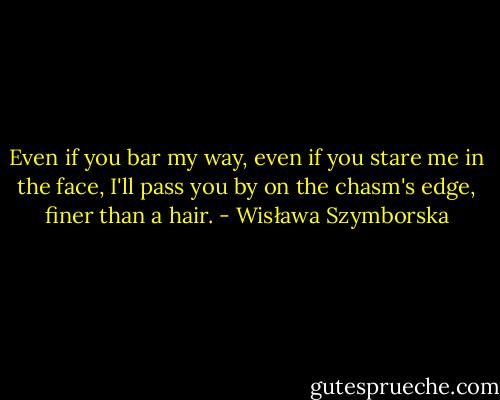 Even if you bar my way,<br />even if you stare me in the face,<br />I'll pass you by on the chasm's edge, finer than a hair. - Wisława Szymborska