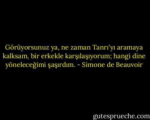 Görüyorsunuz ya, ne zaman Tanrı'yı aramaya kalksam, bir erkekle<br />karşılaşıyorum; hangi dine yöneleceğimi şaşırdım. - Simone de Beauvoir