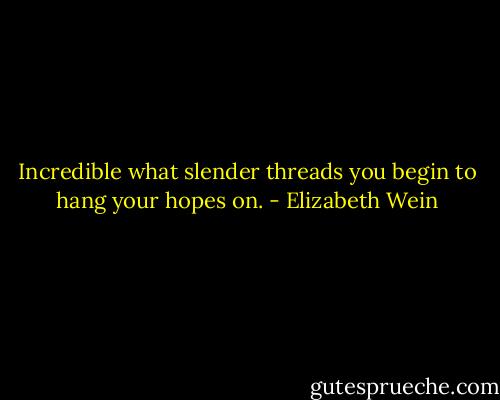 Incredible what slender threads you begin to hang your hopes on. - Elizabeth Wein