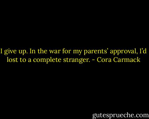 I give up. In the war for my parents’ approval, I’d lost to a complete stranger. - Cora Carmack
