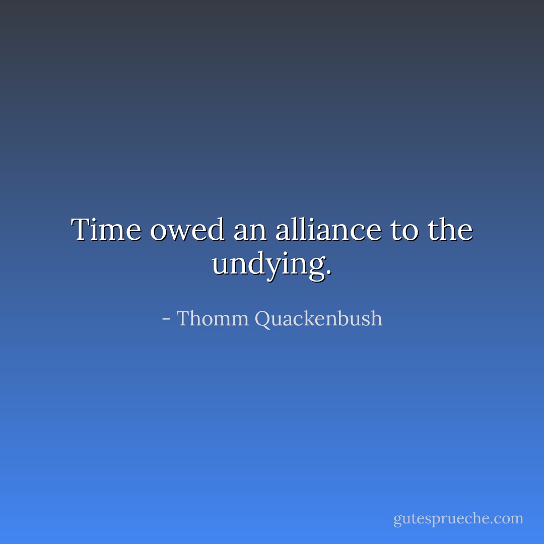 Time owed an alliance to the undying. - Thomm Quackenbush