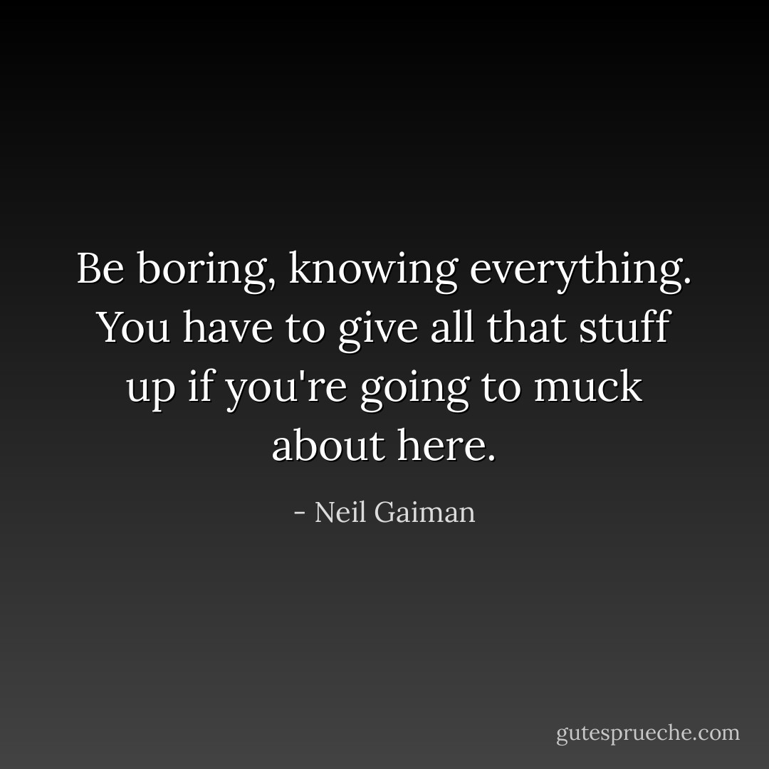 Be boring, knowing everything. You have to give all that stuff up if you're going to muck about here. - Neil Gaiman