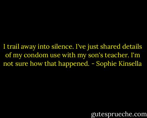 I trail away into silence. I've just shared details of my condom use with my son's teacher. I'm not sure how that happened. - Sophie Kinsella