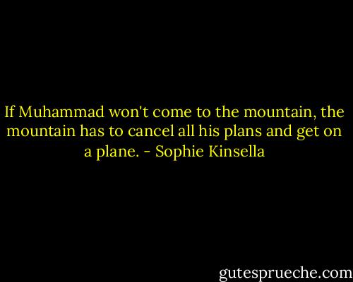 If Muhammad won't come to the mountain, the mountain has to cancel all his plans and get on a plane. - Sophie Kinsella
