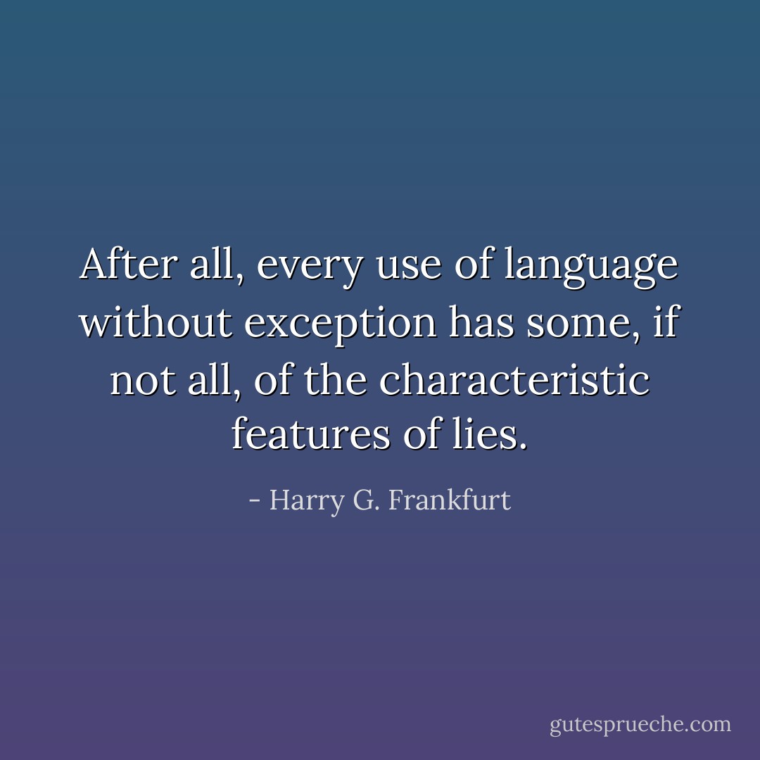 After all, every use of language without exception has some, if not all, of the characteristic features of lies. - Harry G. Frankfurt