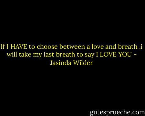 If I HAVE to choose between a love and breath ,i will take my last breath to say I LOVE YOU - Jasinda Wilder