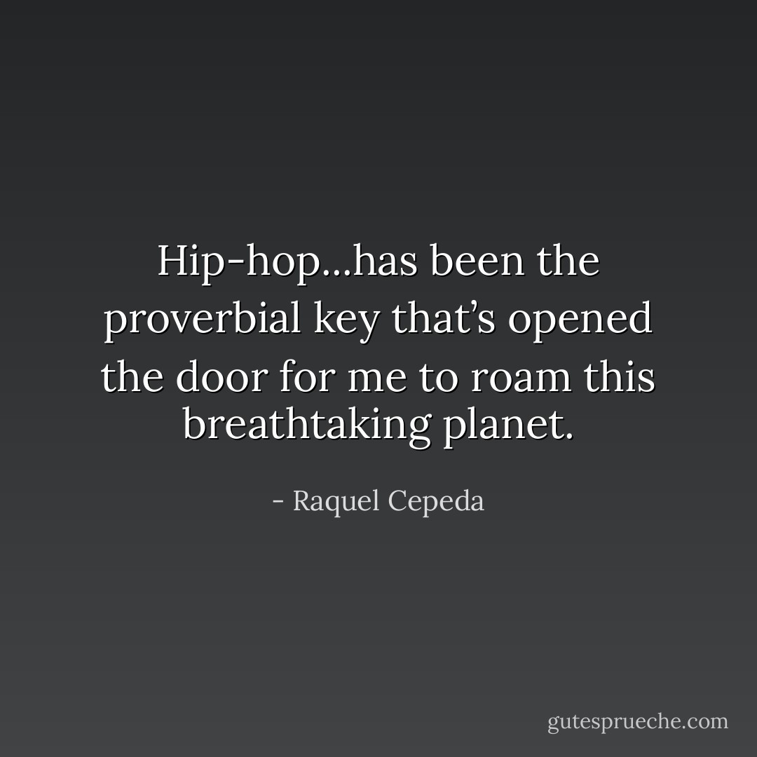 Hip-hop...has been the proverbial key that’s opened the door for me to roam this breathtaking planet. - Raquel Cepeda