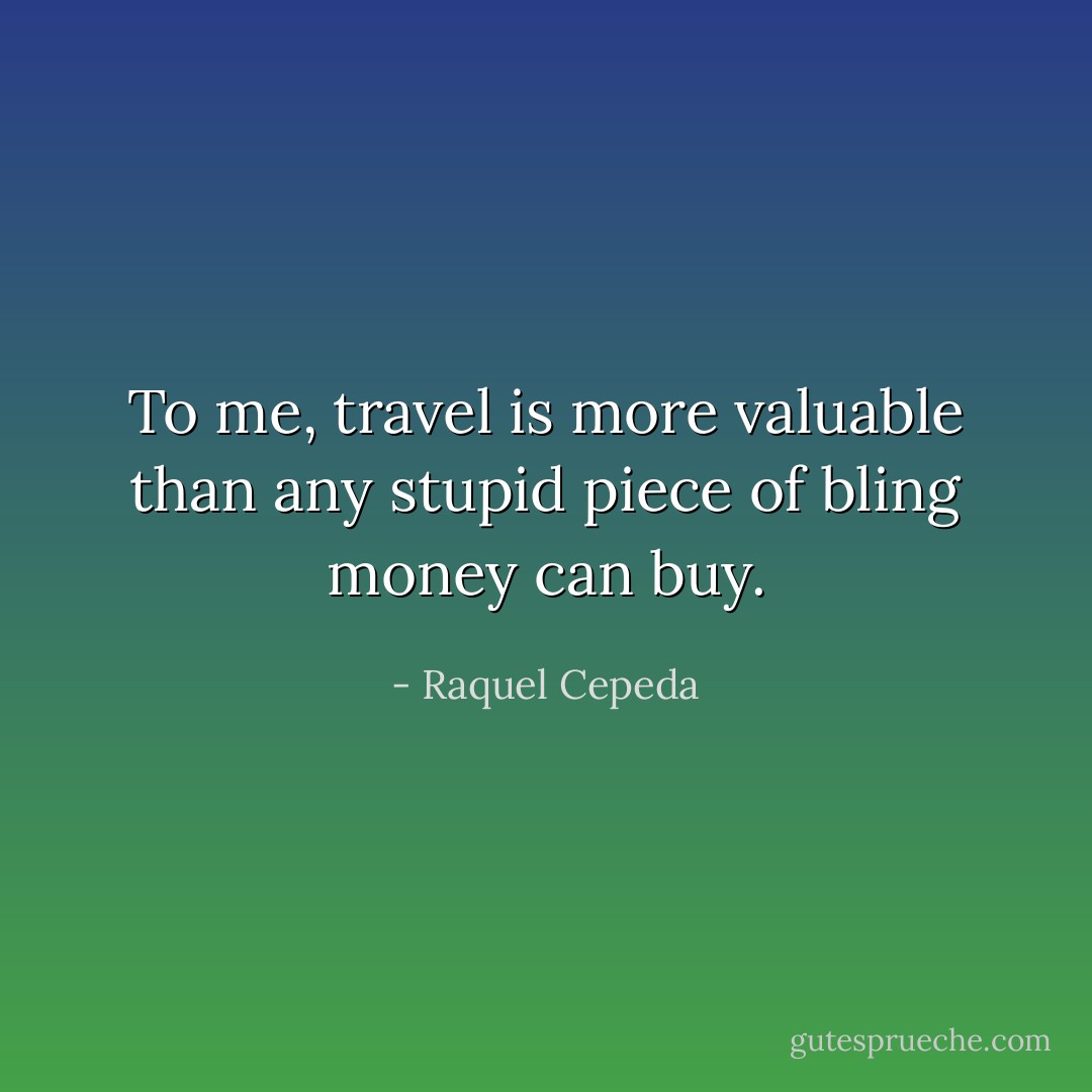 To me, travel is more valuable than any stupid piece of bling money can buy. - Raquel Cepeda