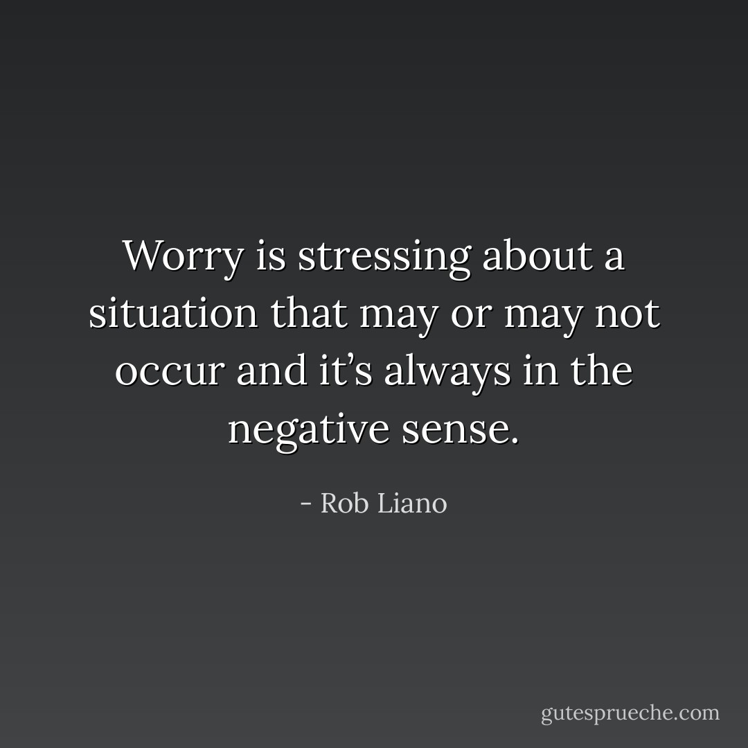 Worry is stressing about a situation that may or may not occur and it’s always in the negative sense. - Rob Liano