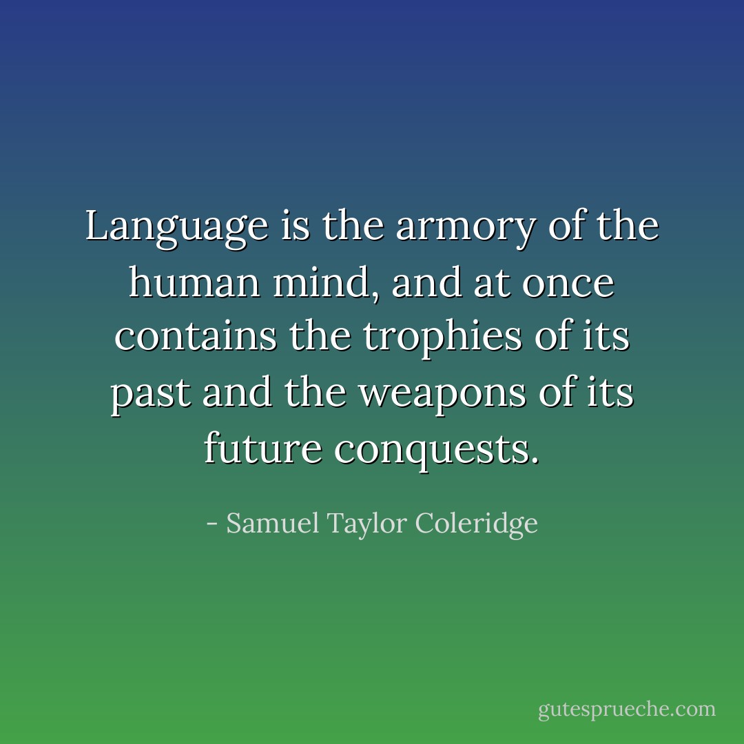 Language is the armory of the human mind, and at once contains the trophies of its past and the weapons of its future conquests. - Samuel Taylor Coleridge