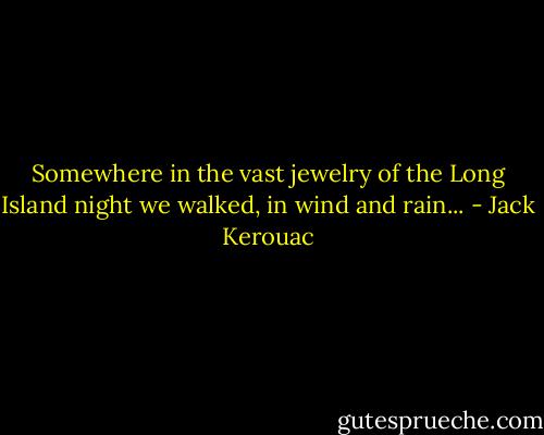 Somewhere in the vast jewelry of the Long Island night we walked, in wind and rain... - Jack Kerouac