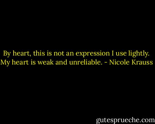 By heart, this is not an expression I use lightly. My heart is weak and unreliable. - Nicole Krauss