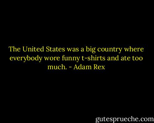 The United States was a big country where everybody wore funny t-shirts and ate too much. - Adam Rex