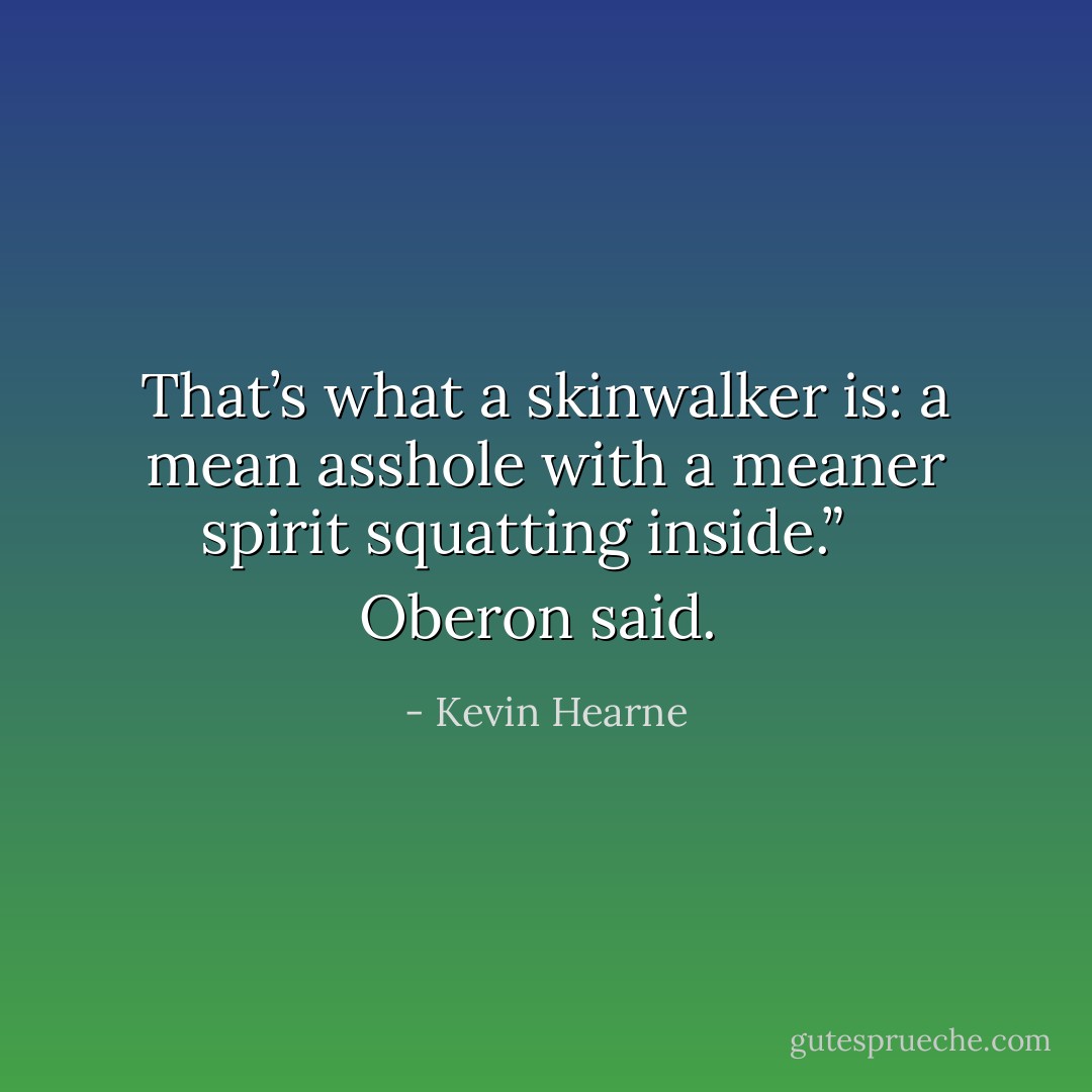 That’s what a skinwalker is: a mean asshole with a meaner spirit squatting inside.” <br /><br /><i> Oberon said. </i> - Kevin Hearne