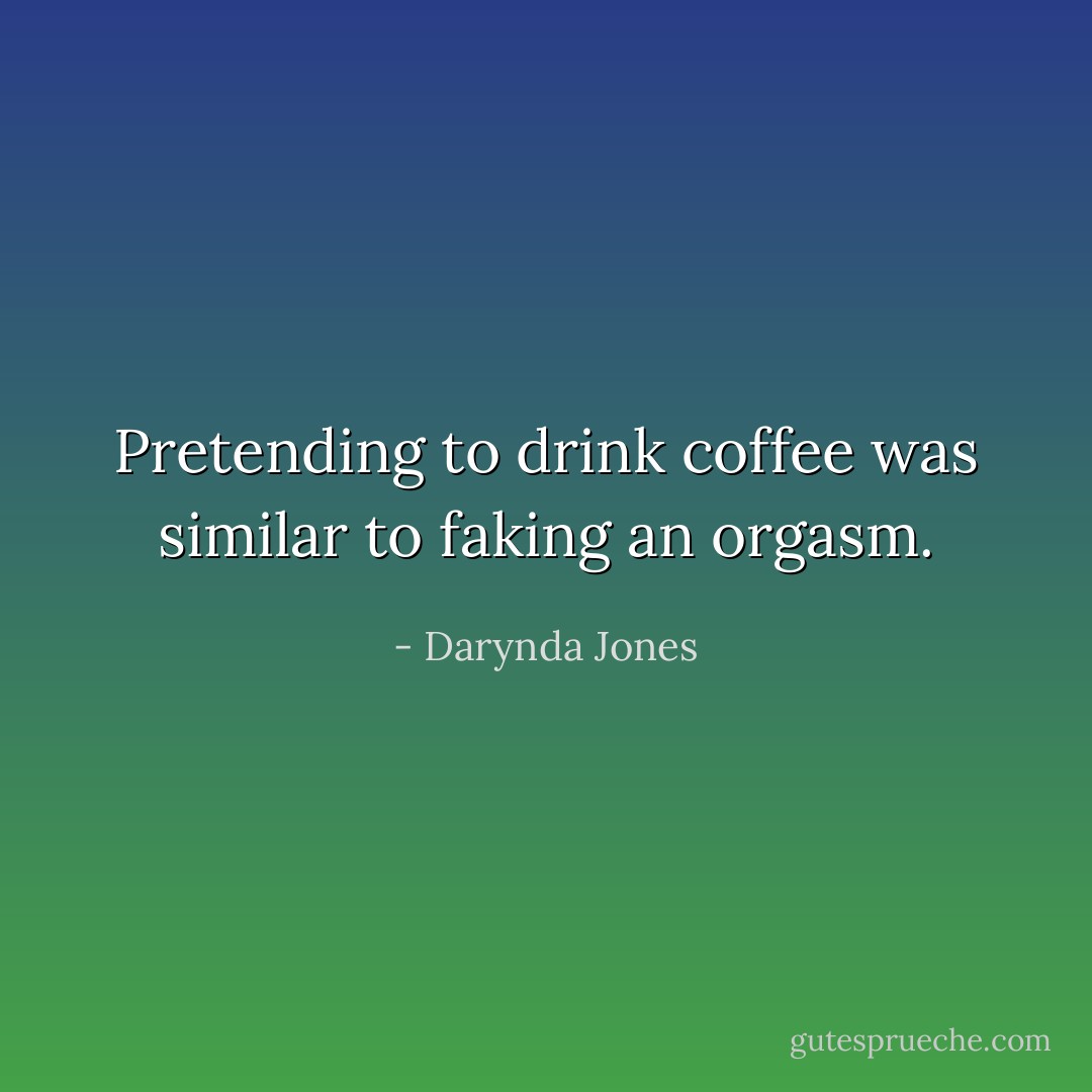 Pretending to drink coffee was similar to faking an orgasm. - Darynda Jones