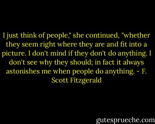 I just think of people," she continued, "whether they seem right where they are and fit into a picture. I don't mind if they don't do anything. I don't see why they should; in fact it always astonishes me when people do anything. - F. Scott Fitzgerald