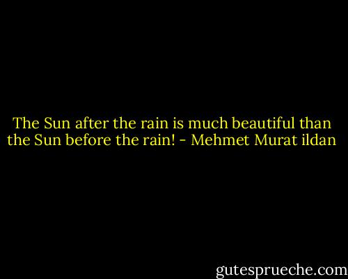 The Sun after the rain is much beautiful than the Sun before the rain! - Mehmet Murat ildan