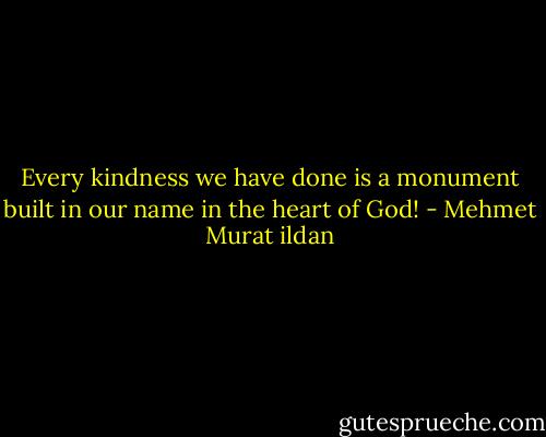 Every kindness we have done is a monument built in our name in the heart of God! - Mehmet Murat ildan