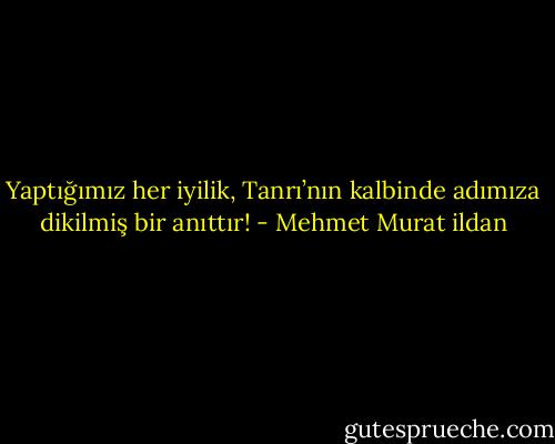 Yaptığımız her iyilik, Tanrı’nın kalbinde adımıza dikilmiş bir anıttır! - Mehmet Murat ildan