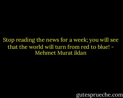 Stop reading the news for a week; you will see that the world will turn from red to blue! - Mehmet Murat ildan