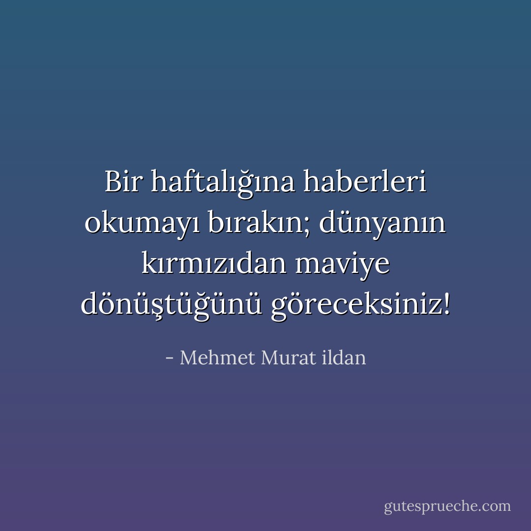 Bir haftalığına haberleri okumayı bırakın; dünyanın kırmızıdan maviye dönüştüğünü göreceksiniz! - Mehmet Murat ildan