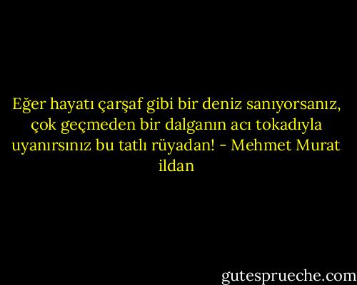 Eğer hayatı çarşaf gibi bir deniz sanıyorsanız, çok geçmeden bir dalganın acı tokadıyla uyanırsınız bu tatlı rüyadan! - Mehmet Murat ildan