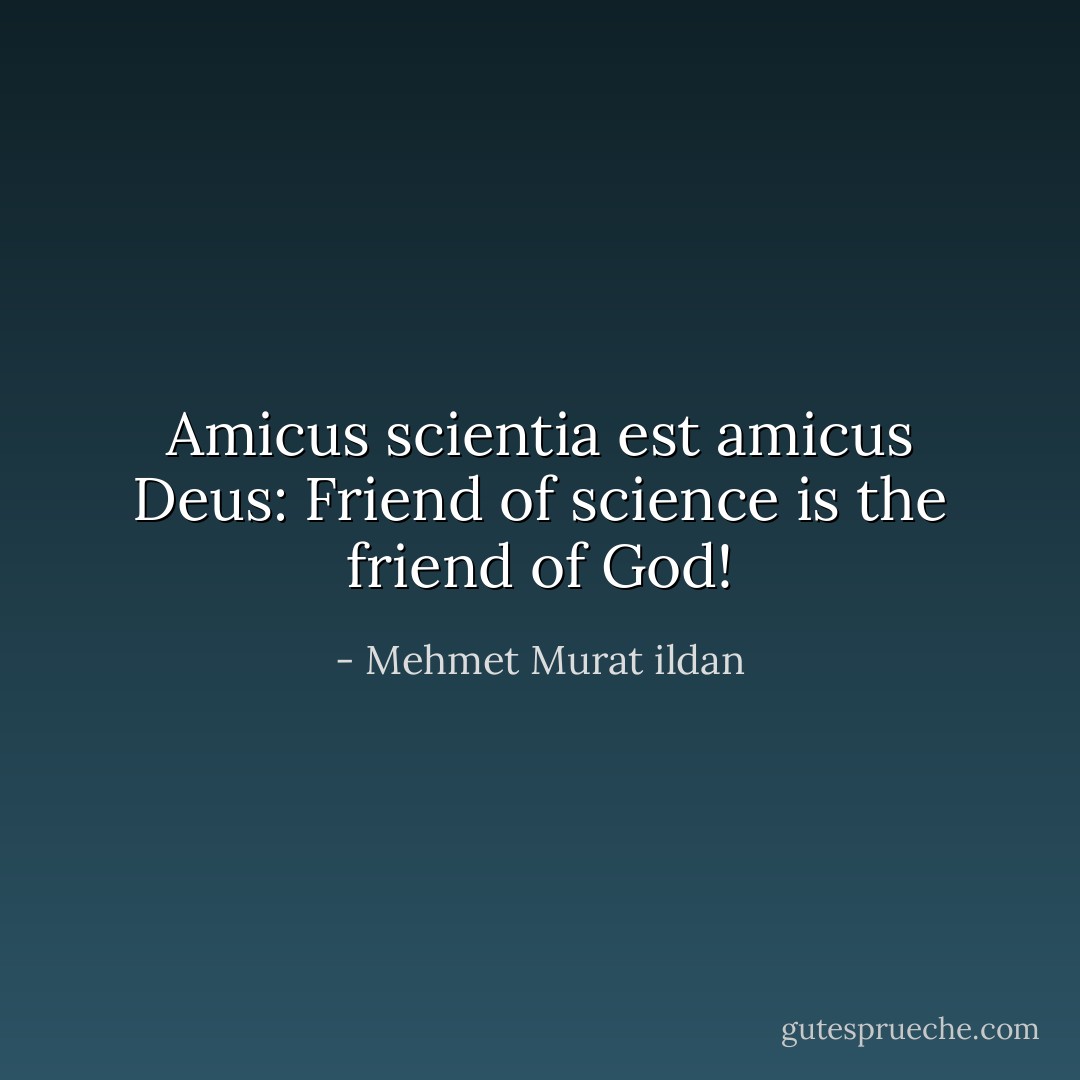 Amicus scientia est amicus Deus: Friend of science is the friend of God! - Mehmet Murat ildan