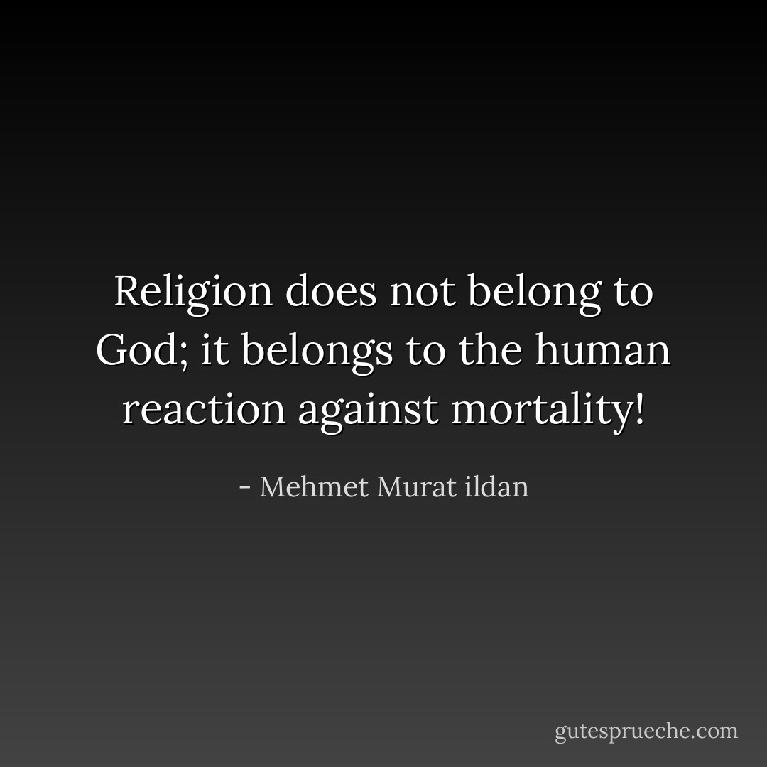 Religion does not belong to God; it belongs to the human reaction against mortality! - Mehmet Murat ildan