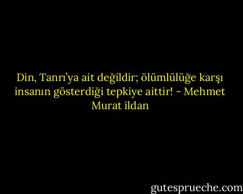 Din, Tanrı’ya ait değildir; ölümlülüğe karşı insanın gösterdiği tepkiye aittir! - Mehmet Murat ildan