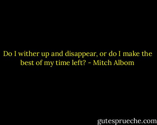 Do I wither up and disappear, or do I make the best of my time left? - Mitch Albom