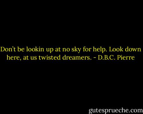 Don’t be lookin up at no sky for help. Look down here, at us twisted dreamers. - D.B.C. Pierre
