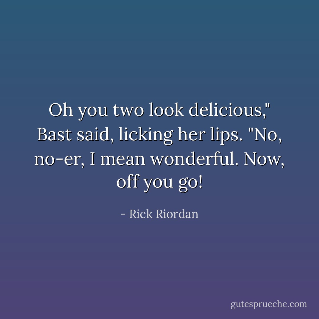 Oh you two look delicious," Bast said, licking her lips. "No, no-er, I mean wonderful. Now, off you go! - Rick Riordan