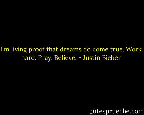I'm living proof that dreams do come true. Work hard. Pray. Believe. - Justin Bieber