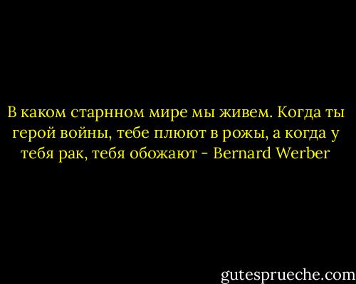 В каком старнном мире мы живем. Когда ты герой войны, тебе плюют в рожы, а когда у тебя рак, тебя обожают - Bernard Werber