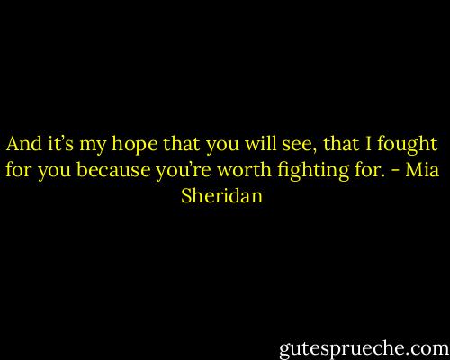 And it’s my hope that you will see, that I fought for you because you’re worth fighting for. - Mia Sheridan