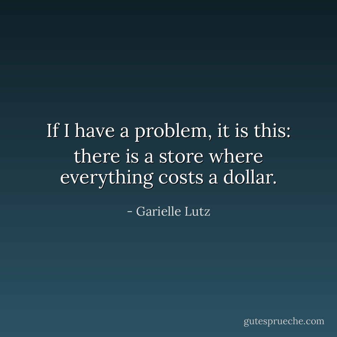 If I have a problem, it is this: there is a store where everything costs a dollar. - Garielle Lutz